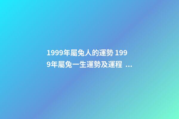 1999年屬兔人的運勢 1999年屬兔一生運勢及運程，十二生肖婚姻配對大全